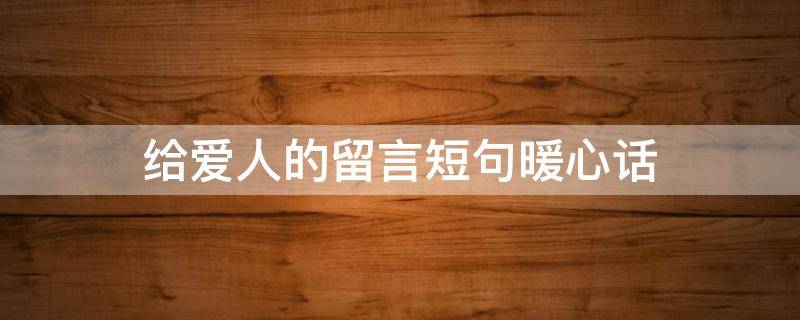 给爱人的留言短句暖心话 给爱人留言的暖心话经典语录