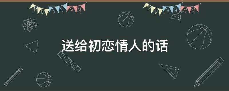 送给初恋情人的话 写给初恋情人的语句