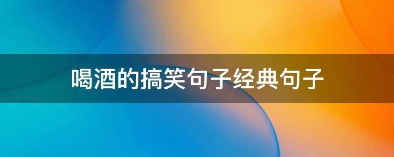 喝酒的搞笑句子经典句子 喝酒的搞笑句子经典句子大全