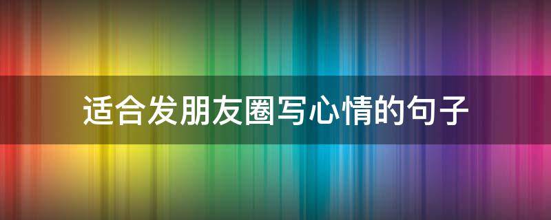 适合发朋友圈写心情的句子 发朋友圈的写心情的句子
