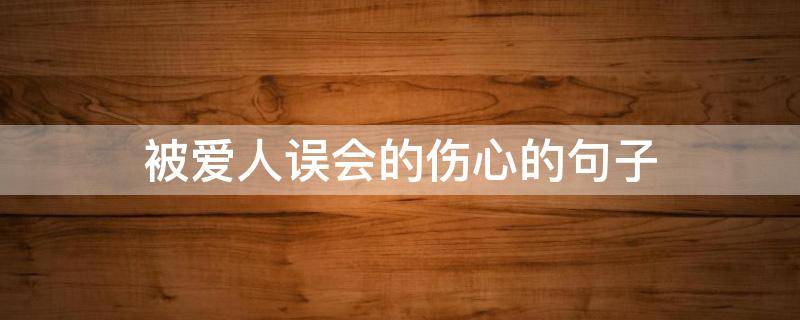 被爱人误会的伤心的句子（被爱人误会的心情句子）