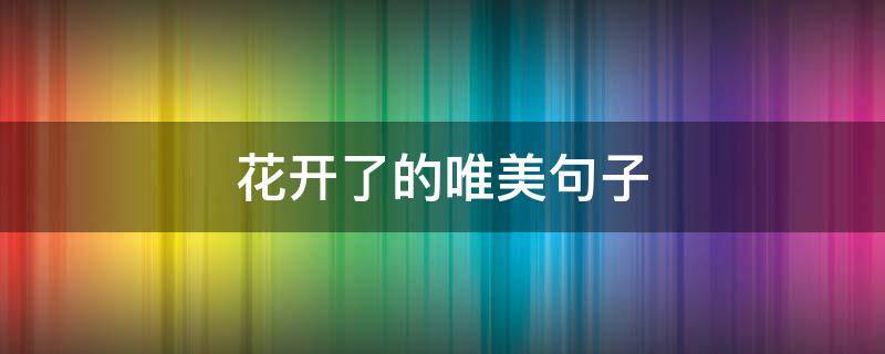 花开了的唯美句子（油菜花开了的唯美句子）