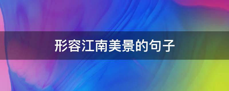 形容江南美景的句子 形容江南美景的句子押韵