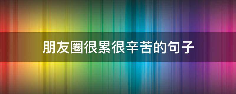 朋友圈很累很辛苦的句子 朋友圈很累很辛苦的句子搞笑