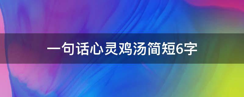 一句话心灵鸡汤简短6字（一句话心灵鸡汤经典语录励志）