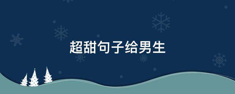 超甜句子给男生（甜到炸的短句给男生一问一答）