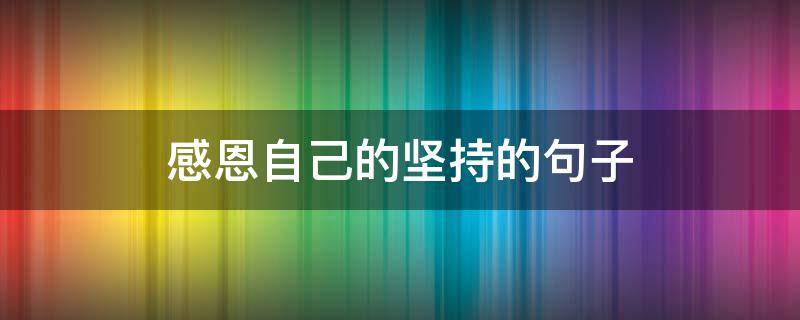 感恩自己的坚持的句子（感恩自己的坚持的句子经典语录）