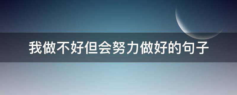 我做不好但会努力做好的句子（做得不好是因为不够努力）