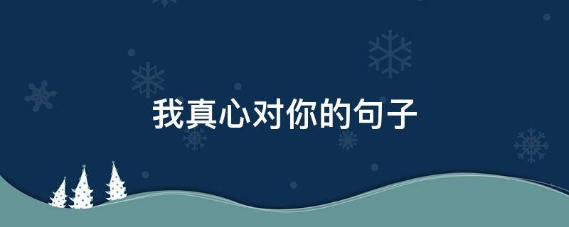 我真心对你的句子（我对你真心真意的句子）