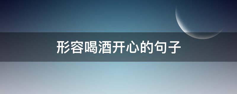 形容喝酒开心的句子 形容喝酒开心的句子150