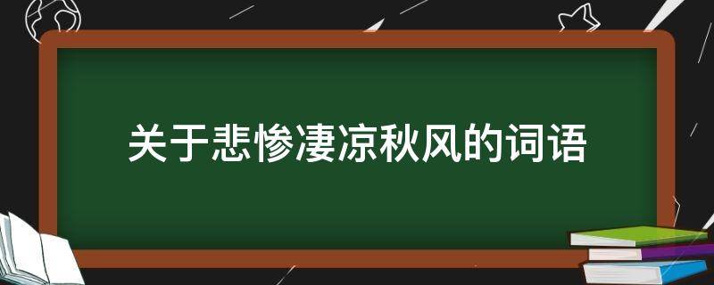 关于悲惨凄凉秋风的词语 关于悲惨凄凉秋风的词语是什么