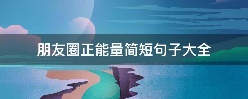 朋友圈正能量简短句子大全 朋友圈正能量简短句子大全搞笑