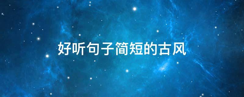 好听句子简短的古风（很好听的句子古风）
