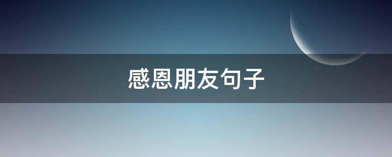 感恩朋友句子 感恩朋友句子的经典句发朋友圈