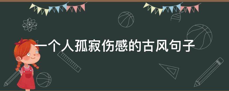 一个人孤寂伤感的古风句子 一个人孤寂伤感的古风句子短句