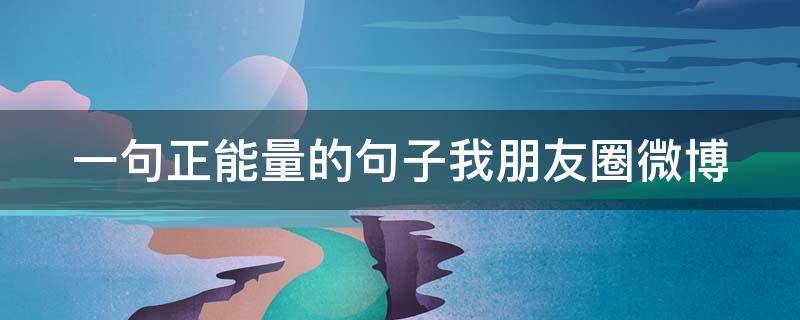 一句正能量的句子我朋友圈微博（一句正能量的句子我朋友圈微博怎么发）