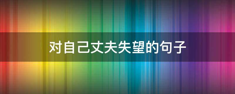 对自己丈夫失望的句子（对自己丈夫失望的说说）