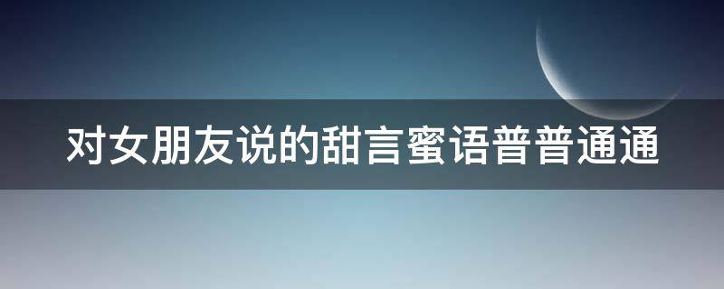 对女朋友说的甜言蜜语普普通通（对女朋友说的甜言蜜语短语）