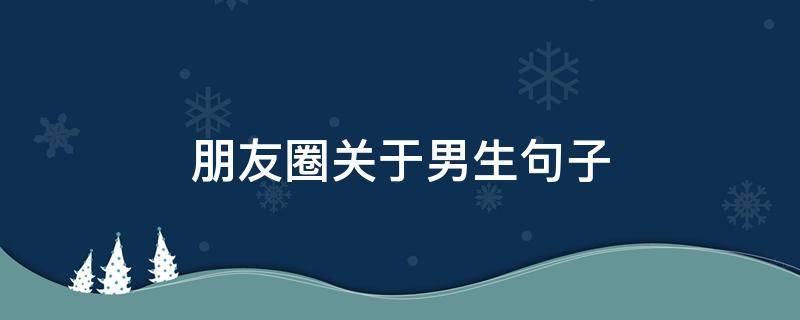 朋友圈关于男生句子（朋友圈关于男生句子文案）