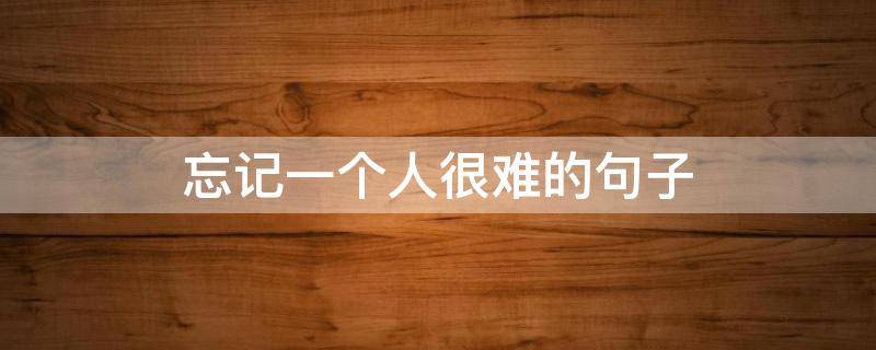 忘记一个人很难的句子（忘记一个人很难的句子简短）