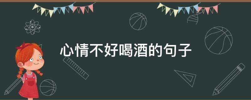 心情不好喝酒的句子（形容心情不好喝酒的句子）