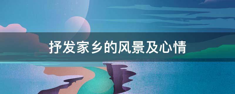 抒发家乡的风景及心情（抒发家乡的风景及心情作文）