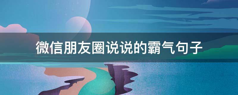 微信朋友圈说说的霸气句子 微信朋友圈说说的霸气句子简短
