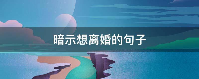 暗示想离婚的句子 暗示想离婚的句子朋友圈