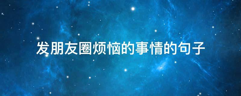 发朋友圈烦恼的事情的句子