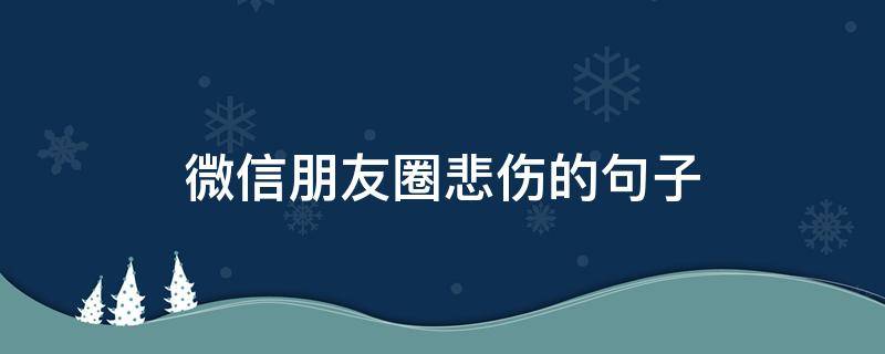 微信朋友圈悲伤的句子 发微信朋友圈悲伤句子