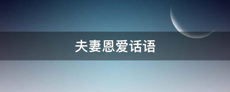 夫妻恩爱话语 夫妻恩爱话语怎么说