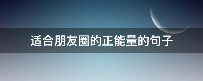 适合朋友圈的正能量的句子 朋友圈正能量的句子发朋友圈的精美句子