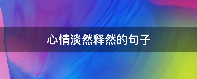 心情淡然释然的句子（心情淡然释怀的句子）