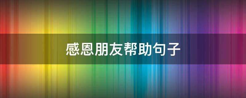 感恩朋友帮助句子 感恩朋友帮助句子大全