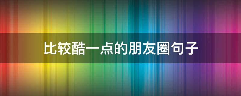 比较酷一点的朋友圈句子（很酷的朋友圈发的说说）