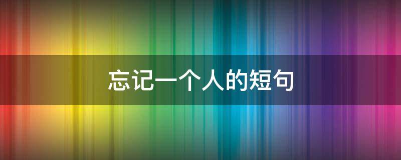 忘记一个人的短句（忘记一个人的短句伤感）