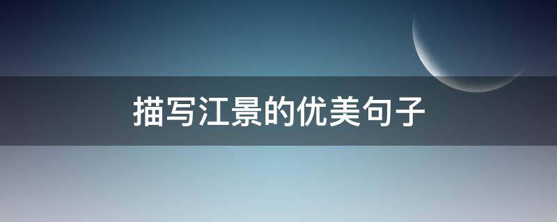 描写江景的优美句子（形容江水意境绝美的句子）