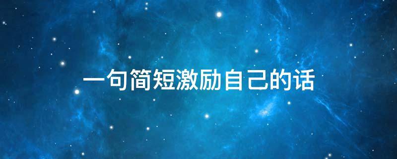 一句简短激励自己的话 一句话激励自己的句子