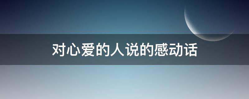 对心爱的人说的感动话 对心爱的人说的感动话简短