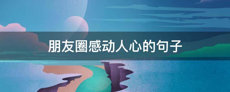 朋友圈感动人心的句子 朋友圈感动人心的话