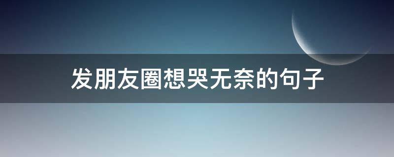 发朋友圈想哭无奈的句子 发朋友圈想哭无奈的句子说说