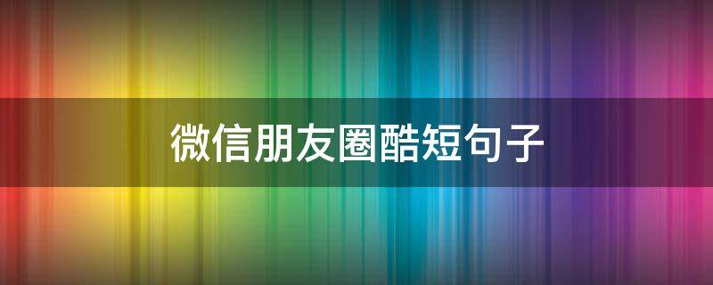 微信朋友圈酷短句子（微信朋友圈的短句子）