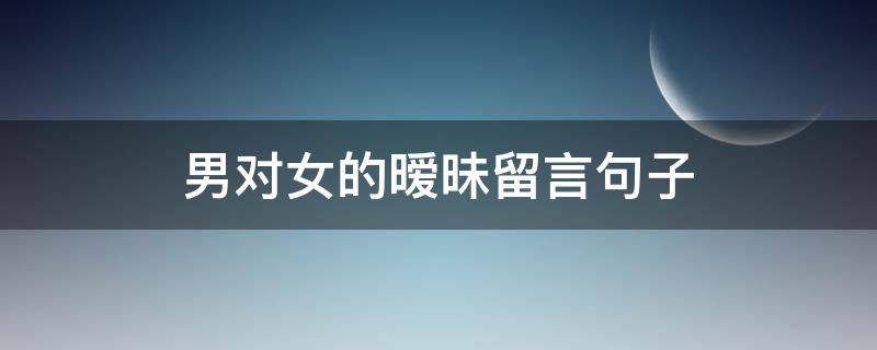 男对女的暧昧留言句子（男对女的暧昧留言句子怎么说）