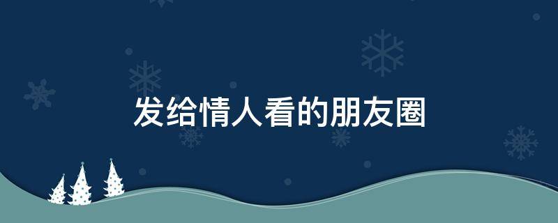发给情人看的朋友圈（发给情人看的朋友圈文案）