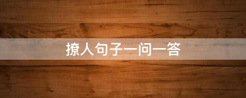 撩人句子一问一答（撩人句子一问一答女撩男）