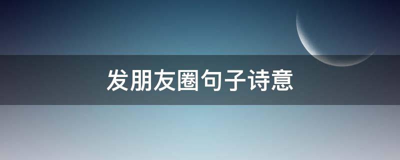 发朋友圈句子诗意（发朋友圈的句子诗意）