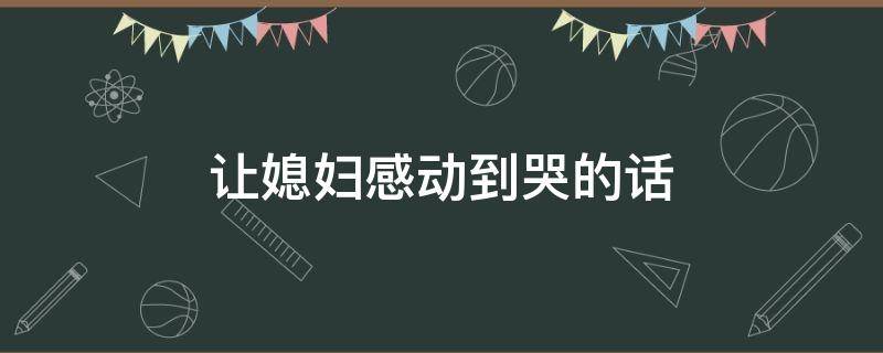让媳妇感动到哭的话（让媳妇感动到哭的话语）