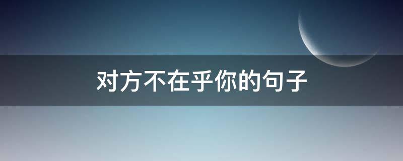 对方不在乎你的句子（对方不在乎你的句子图片）