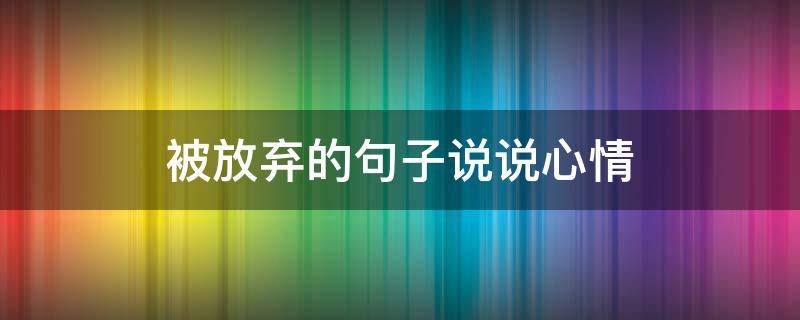 被放弃的句子说说心情 被对方抛弃心痛的句子