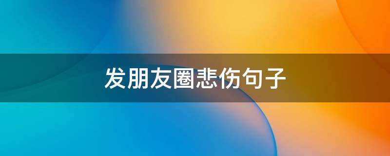 发朋友圈悲伤句子（发朋友圈悲伤句子说说）
